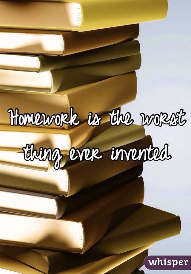 Homework is the worst thing ever invented 