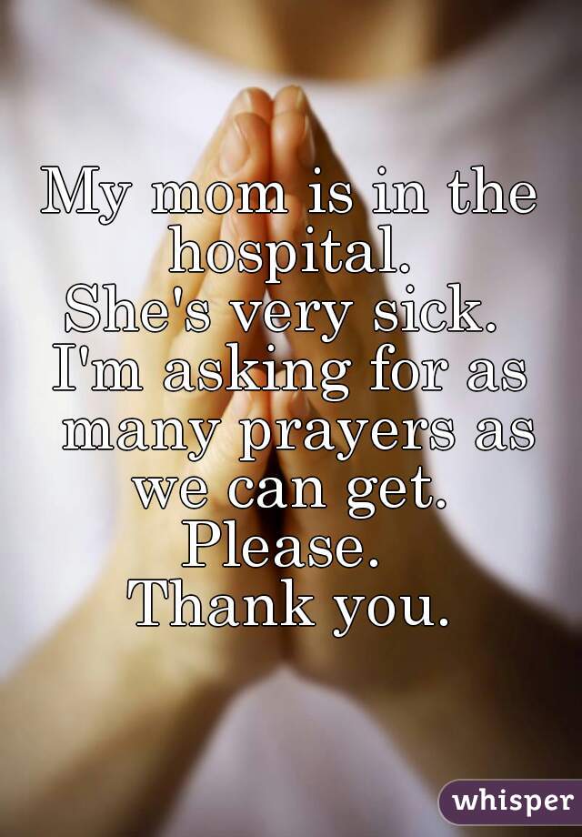 My mom is in the hospital. 
She's very sick. 
I'm asking for as many prayers as we can get. 
Please. 
Thank you.