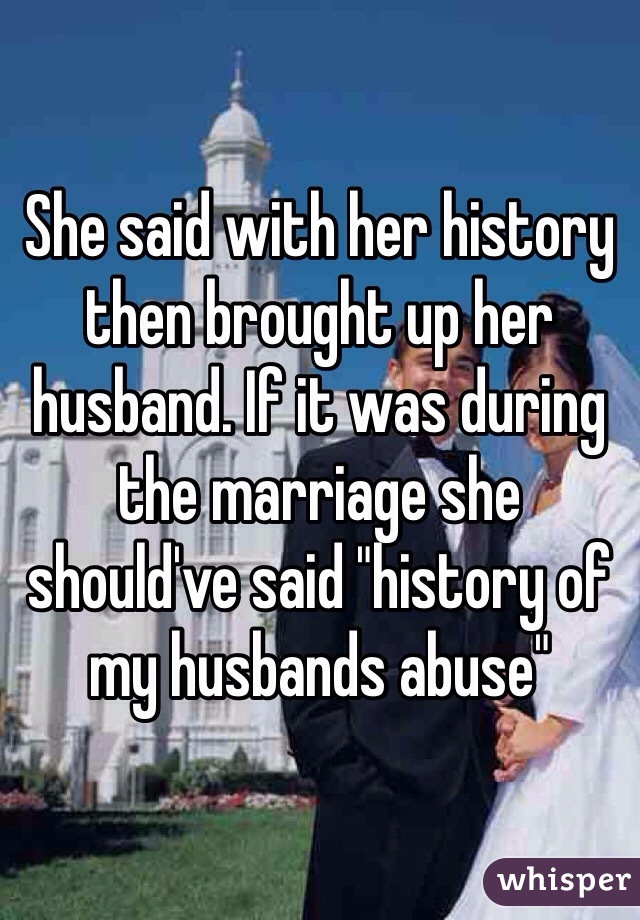 She said with her history then brought up her husband. If it was during the marriage she should've said "history of my husbands abuse"