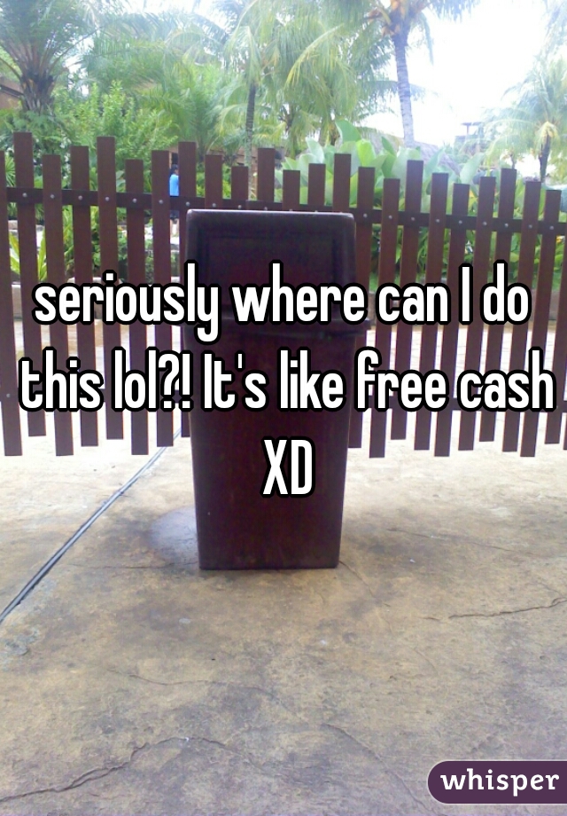 seriously where can I do this lol?! It's like free cash XD