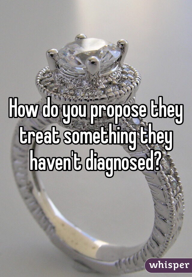 How do you propose they treat something they haven't diagnosed? 