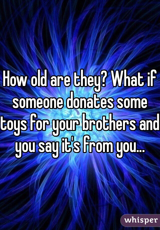 How old are they? What if someone donates some toys for your brothers and you say it's from you...