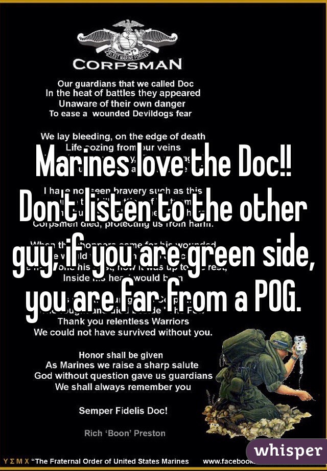 Marines love the Doc!! Don't listen to the other guy, if you are green side, you are far from a POG.