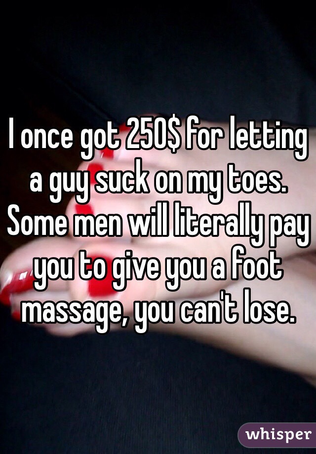 I once got 250$ for letting a guy suck on my toes.
Some men will literally pay you to give you a foot massage, you can't lose.