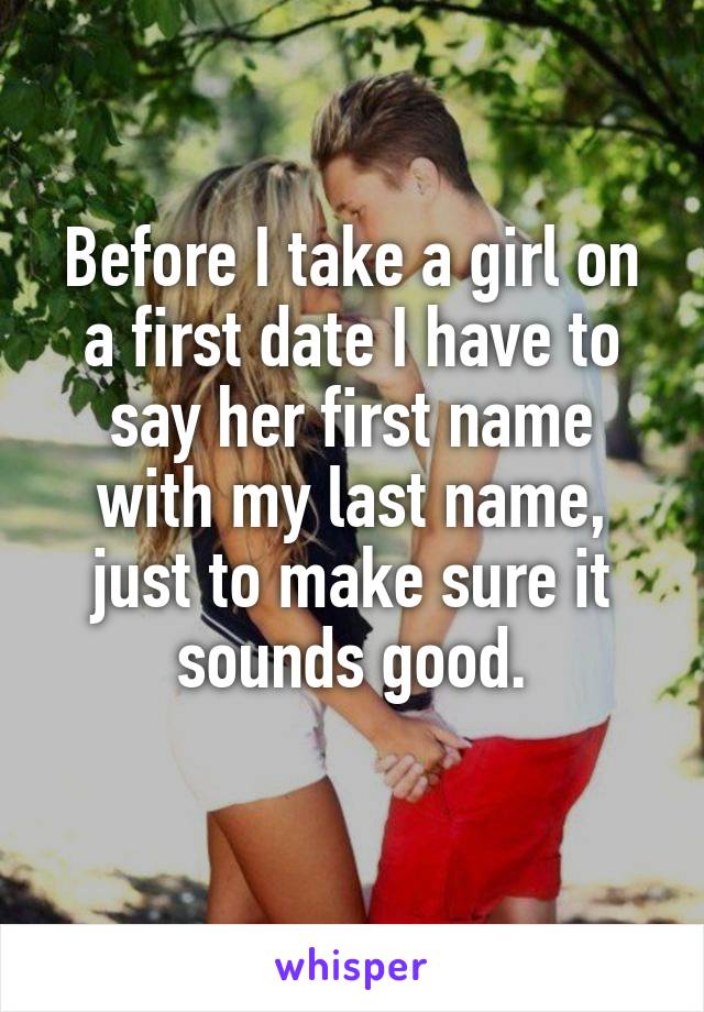 Before I take a girl on a first date I have to say her first name with my last name, just to make sure it sounds good.

