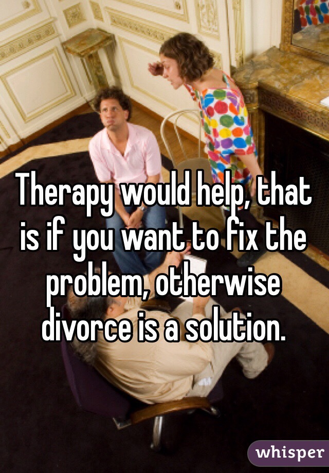 Therapy would help, that is if you want to fix the problem, otherwise  divorce is a solution. 