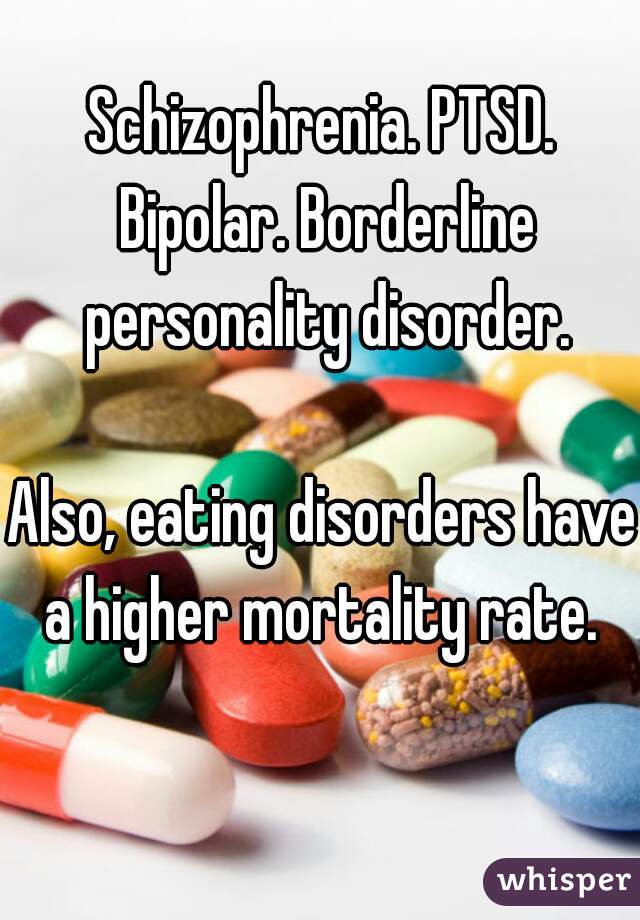 Schizophrenia. PTSD. Bipolar. Borderline personality disorder.

Also, eating disorders have a higher mortality rate. 