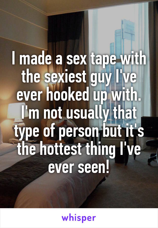 I made a sex tape with the sexiest guy I've ever hooked up with. I'm not usually that type of person but it's the hottest thing I've ever seen!