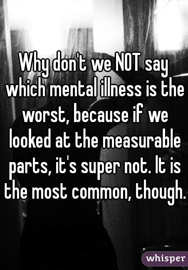 Why don't we NOT say which mental illness is the worst, because if we looked at the measurable parts, it's super not. It is the most common, though.