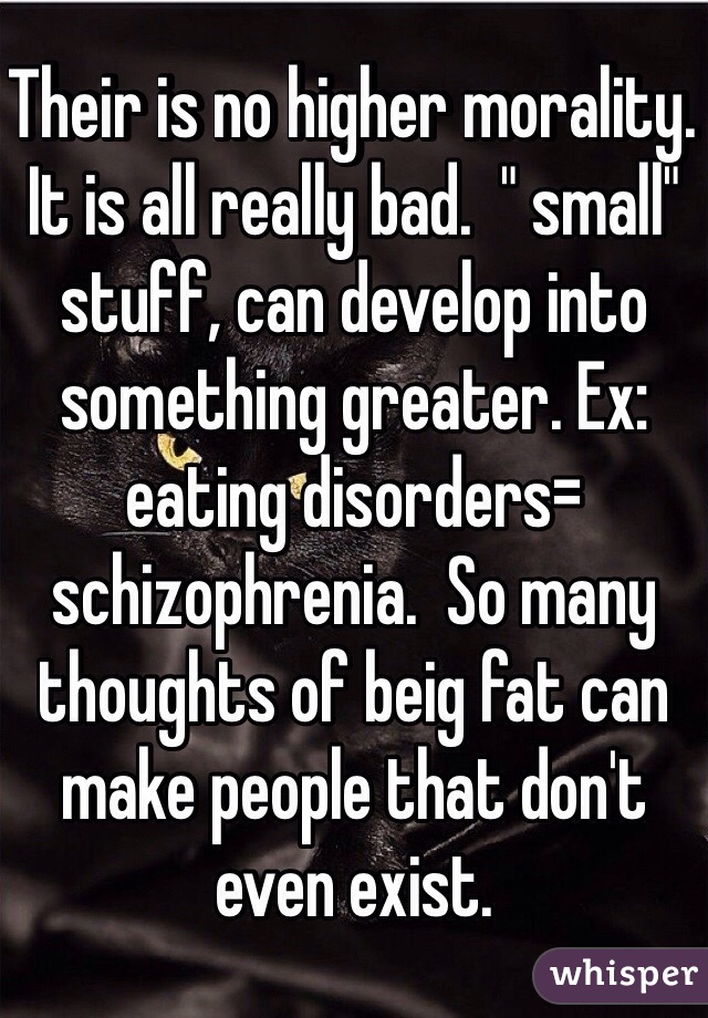 Their is no higher morality.  It is all really bad.  " small" stuff, can develop into something greater. Ex: eating disorders= schizophrenia.  So many thoughts of beig fat can make people that don't even exist.