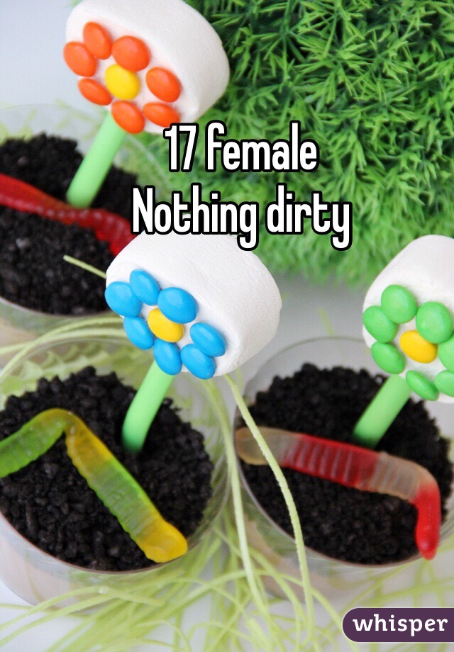 17 female
Nothing dirty