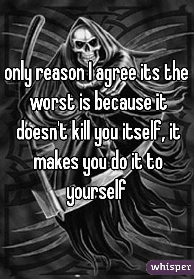 only reason I agree its the worst is because it doesn't kill you itself, it makes you do it to yourself 