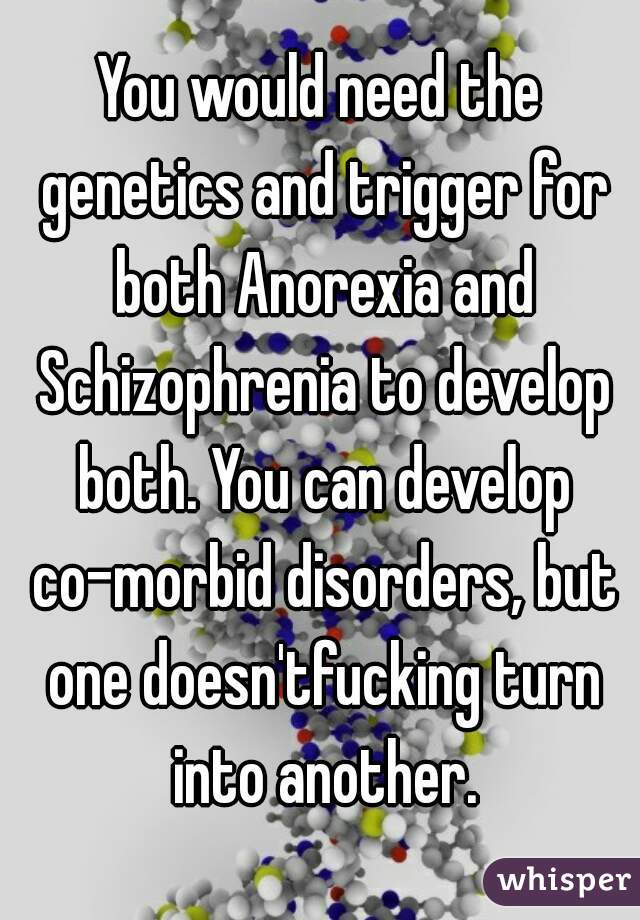 You would need the genetics and trigger for both Anorexia and Schizophrenia to develop both. You can develop co-morbid disorders, but one doesn'tfucking turn into another.