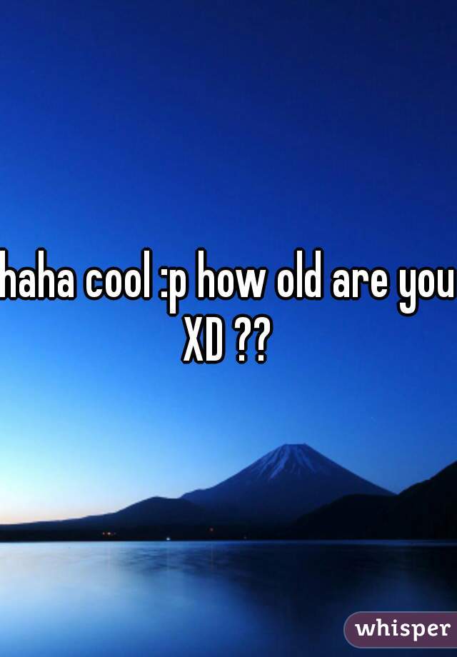 haha cool :p how old are you XD ?? 