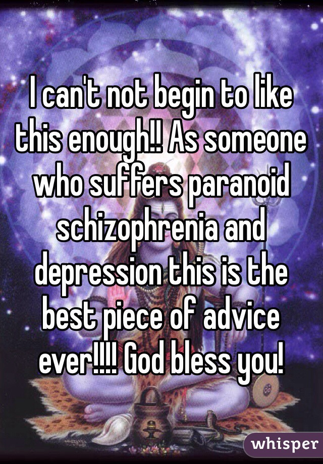 I can't not begin to like this enough!! As someone who suffers paranoid schizophrenia and depression this is the best piece of advice ever!!!! God bless you!