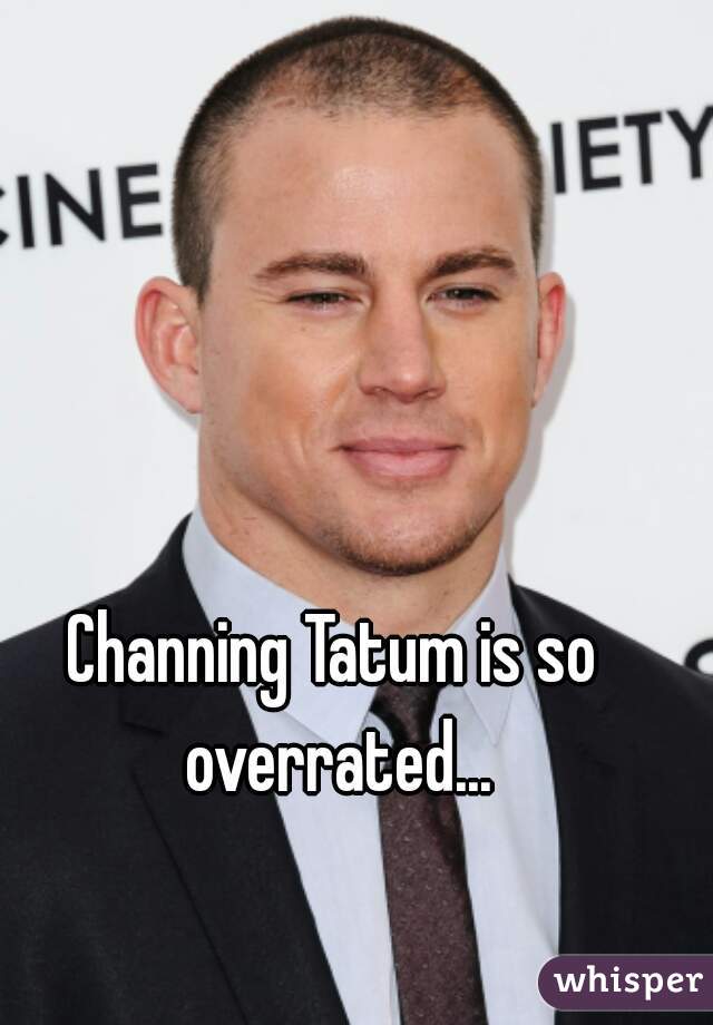 Channing Tatum is so overrated...