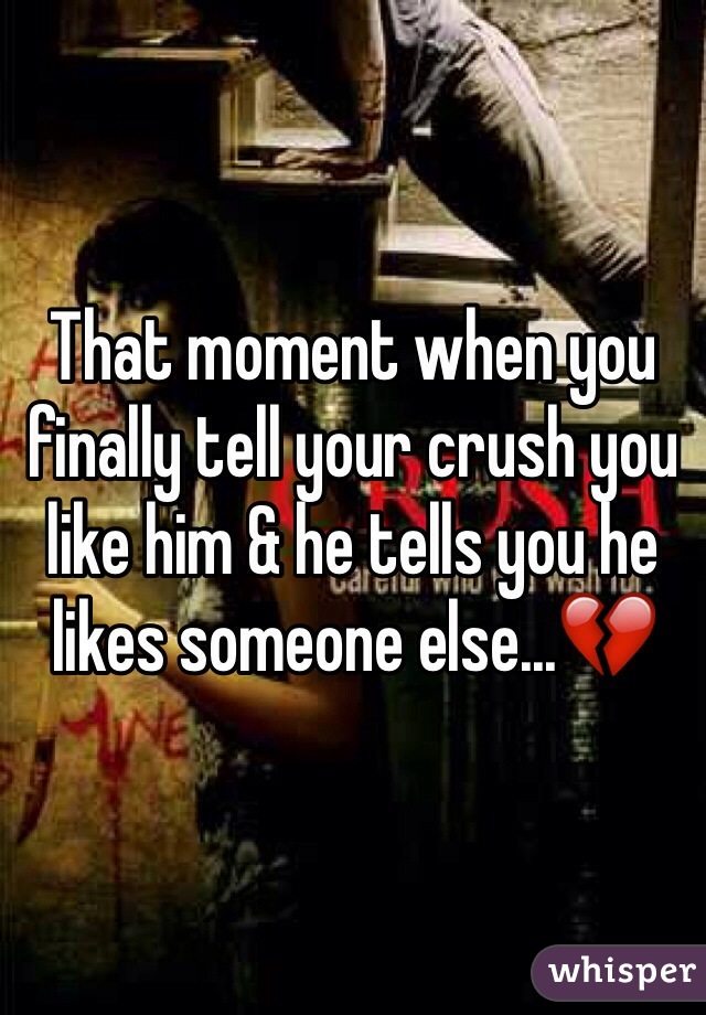 That moment when you finally tell your crush you like him & he tells you he likes someone else...💔