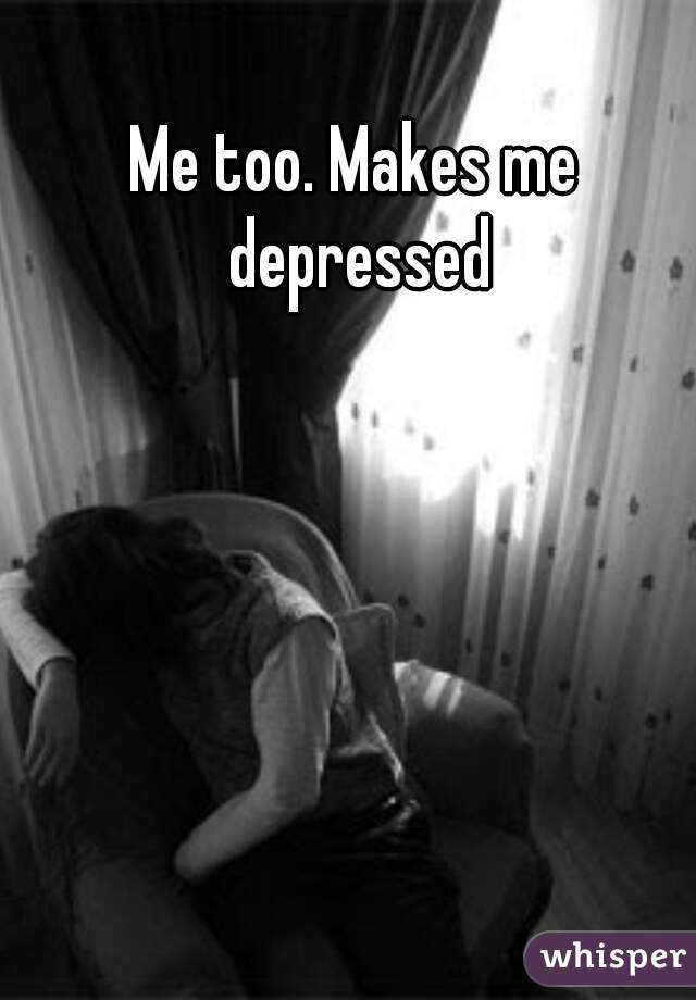 Me too. Makes me depressed