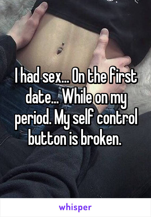 I had sex... On the first date... While on my period. My self control button is broken. 