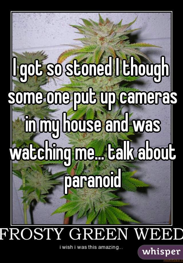 I got so stoned I though some one put up cameras in my house and was watching me... talk about paranoid