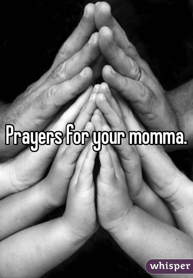 Prayers for your momma.