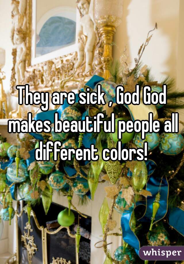 They are sick , God God makes beautiful people all different colors! 