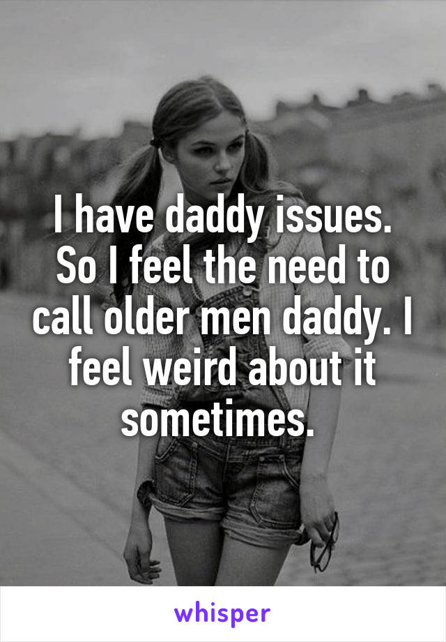 I have daddy issues. So I feel the need to call older men daddy. I feel weird about it sometimes. 