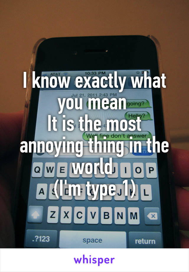 I know exactly what you mean 
It is the most annoying thing in the world 
(I'm type 1)