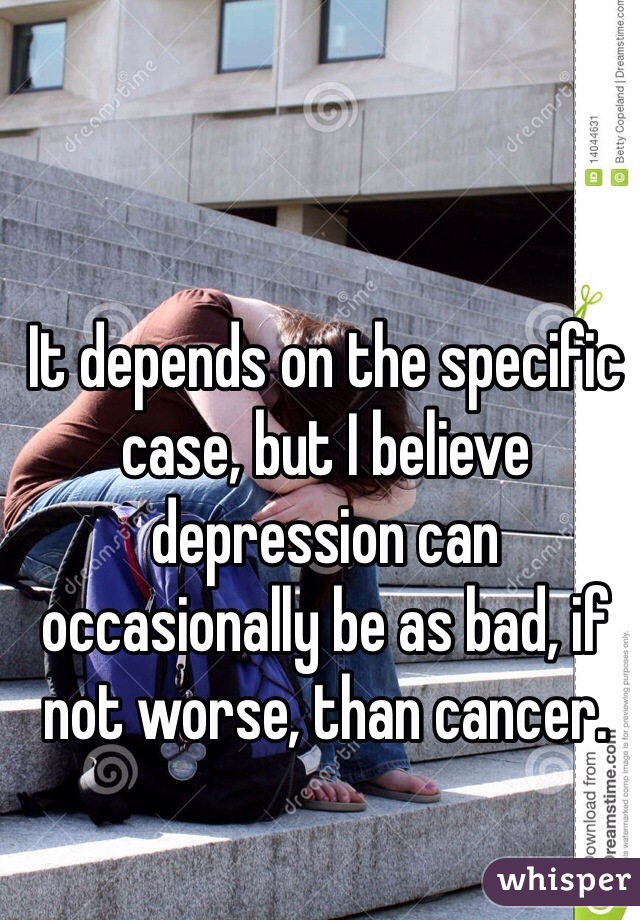 It depends on the specific case, but I believe depression can occasionally be as bad, if not worse, than cancer. 