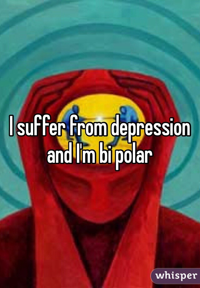 I suffer from depression and I'm bi polar 