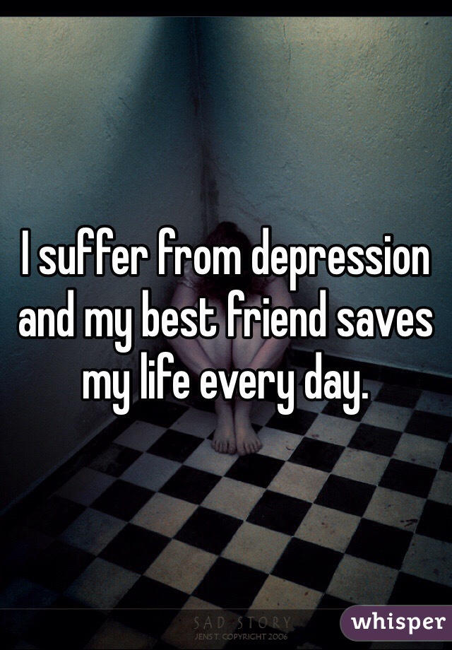 I suffer from depression and my best friend saves my life every day. 