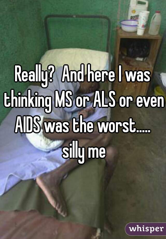 Really?  And here I was thinking MS or ALS or even AIDS was the worst.....  silly me