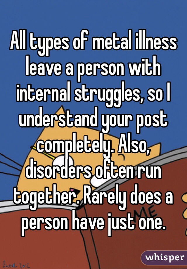 All types of metal illness leave a person with internal struggles, so I understand your post completely. Also, disorders often run together. Rarely does a person have just one. 