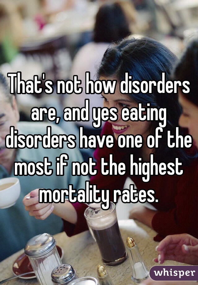 That's not how disorders are, and yes eating disorders have one of the most if not the highest mortality rates.