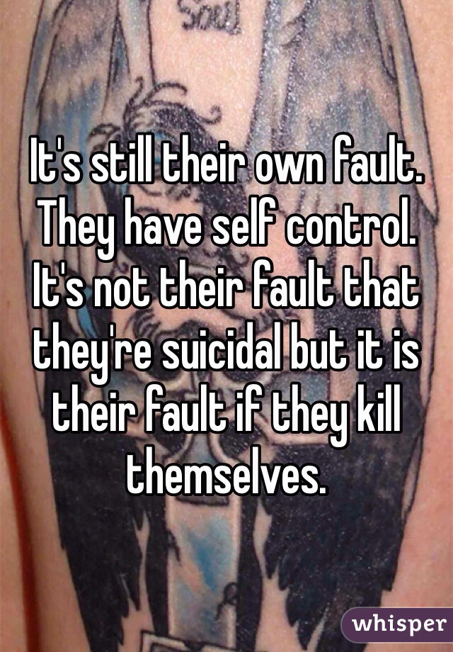 It's still their own fault. They have self control. It's not their fault that they're suicidal but it is their fault if they kill themselves. 