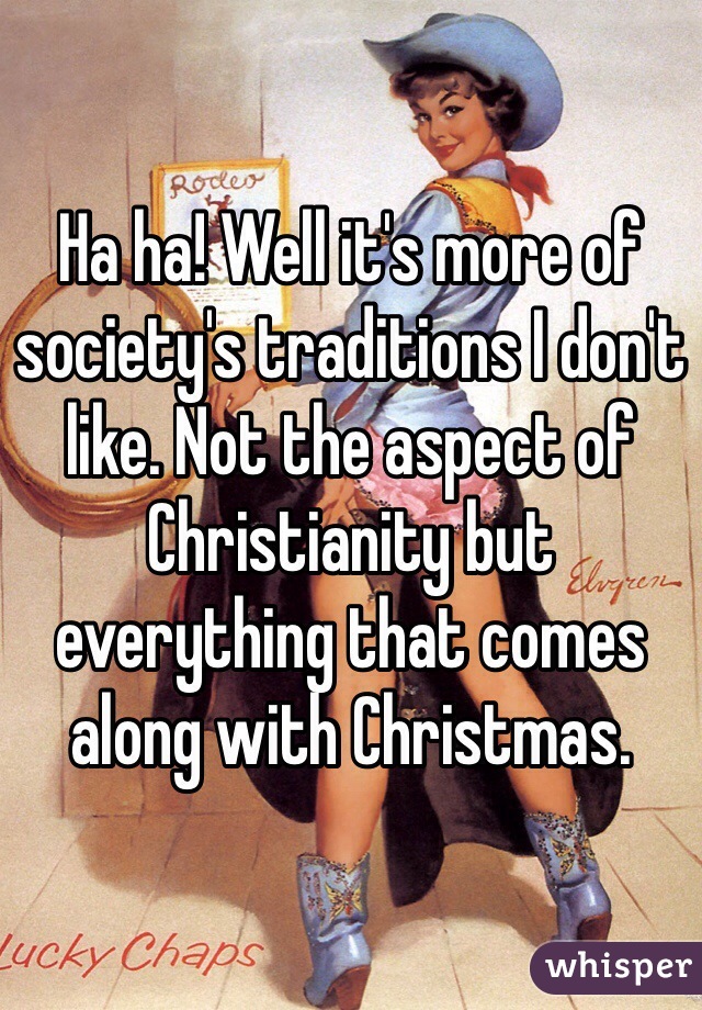 Ha ha! Well it's more of society's traditions I don't like. Not the aspect of Christianity but everything that comes along with Christmas. 