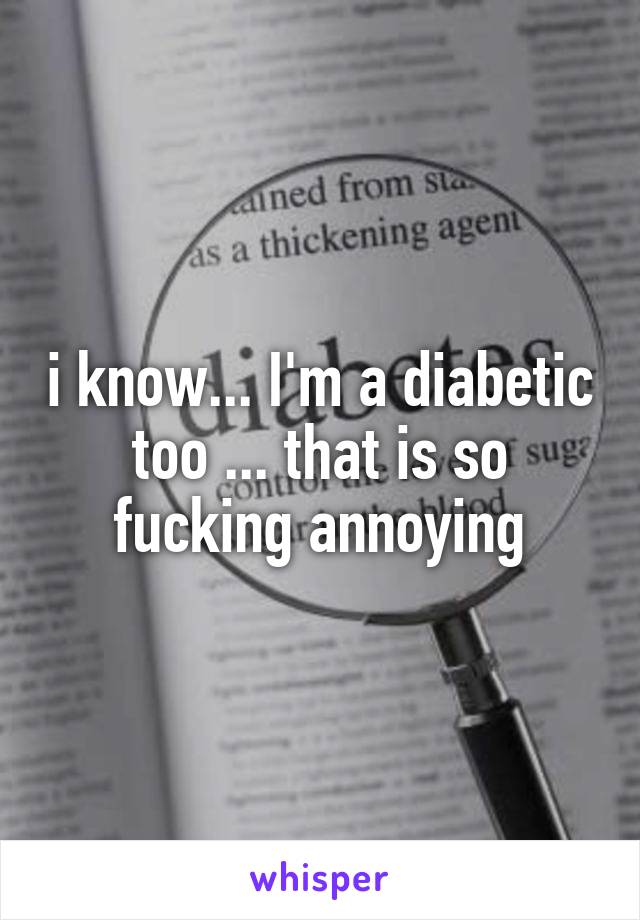 i know... I'm a diabetic too ... that is so fucking annoying