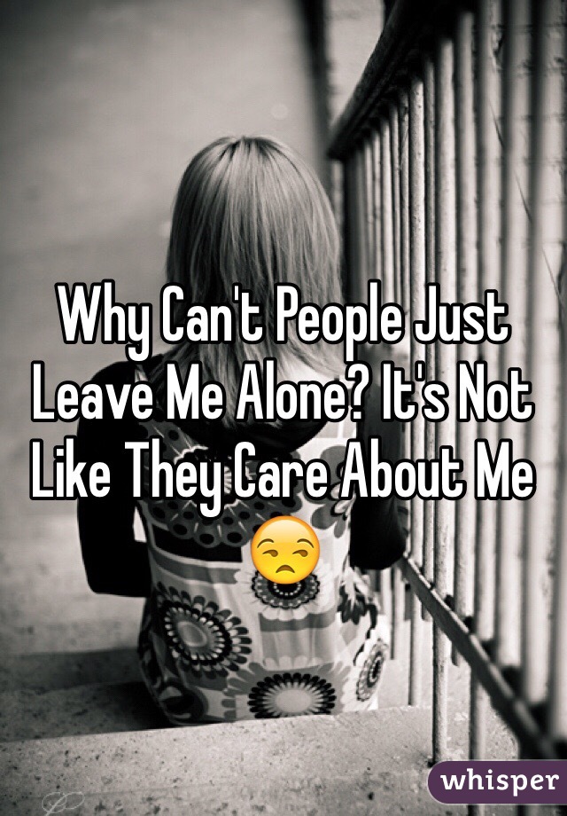 Why Can't People Just Leave Me Alone? It's Not Like They Care About Me 😒