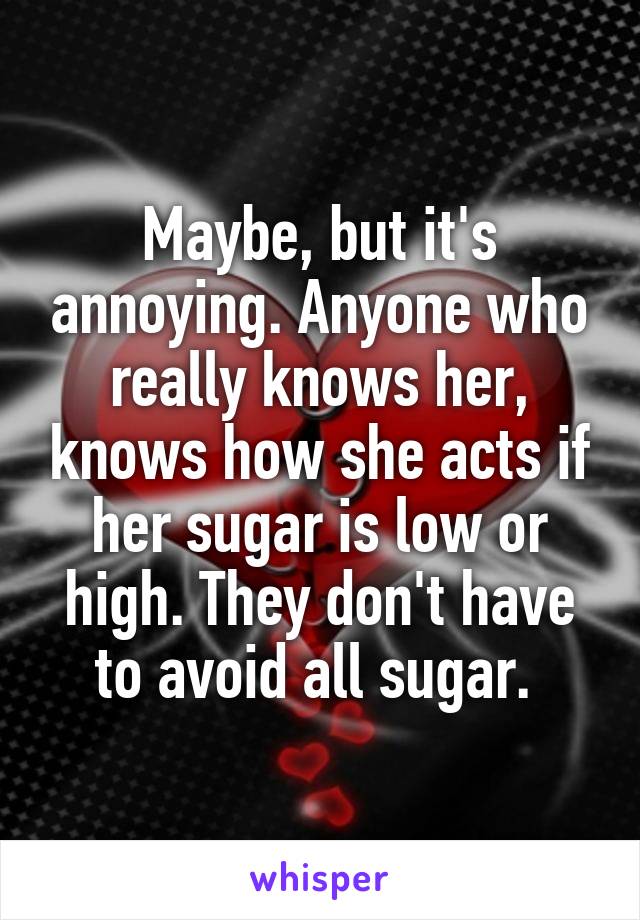 Maybe, but it's annoying. Anyone who really knows her, knows how she acts if her sugar is low or high. They don't have to avoid all sugar. 