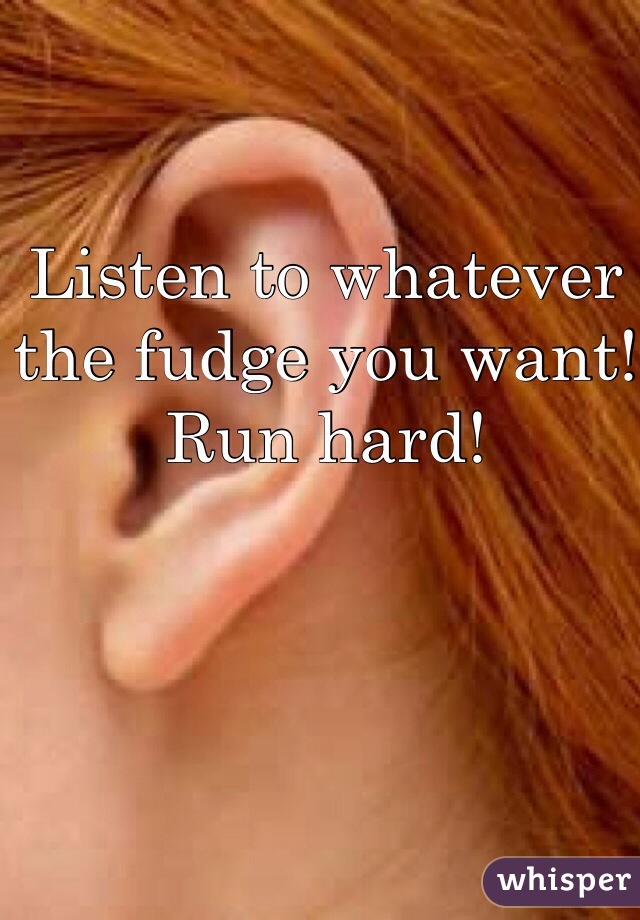 Listen to whatever the fudge you want! Run hard!