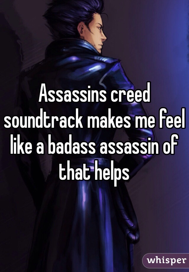 Assassins creed soundtrack makes me feel like a badass assassin of that helps 