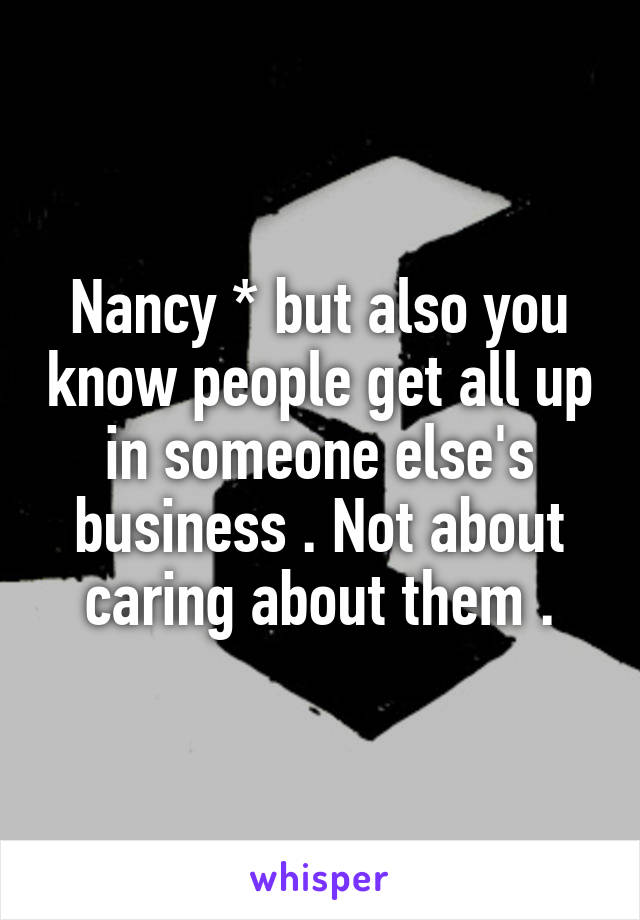 Nancy * but also you know people get all up in someone else's business . Not about caring about them .