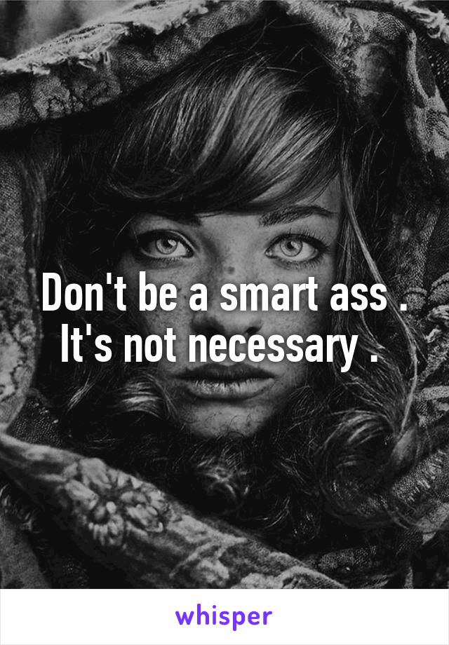 Don't be a smart ass . It's not necessary . 
