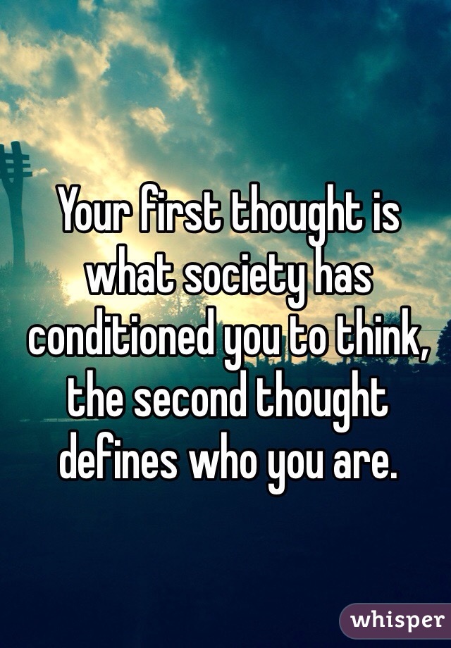 Your first thought is what society has conditioned you to think, the second thought defines who you are. 
