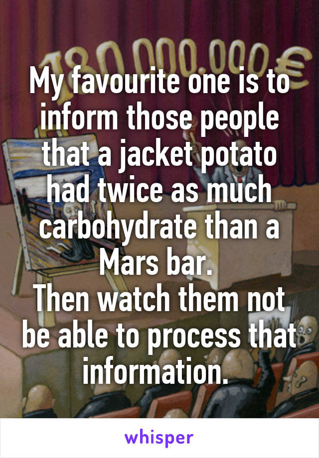 My favourite one is to inform those people that a jacket potato had twice as much carbohydrate than a Mars bar. 
Then watch them not be able to process that information. 