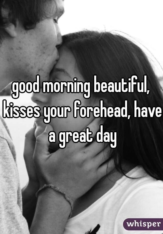 good morning beautiful, kisses your forehead, have a great day