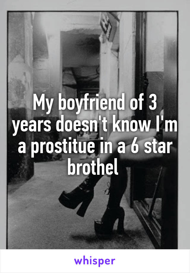 My boyfriend of 3 years doesn't know I'm a prostitue in a 6 star brothel 