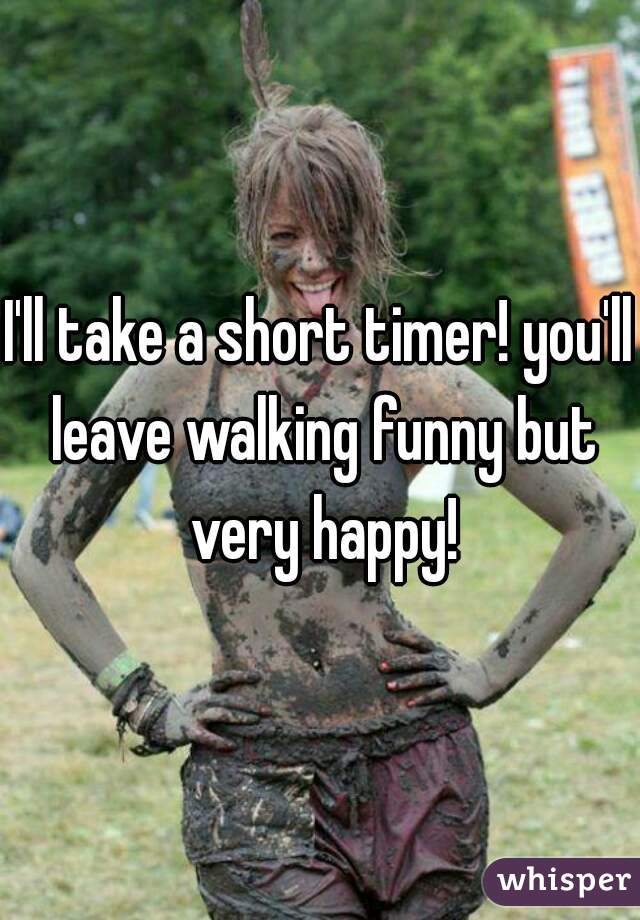 I'll take a short timer! you'll leave walking funny but very happy!
