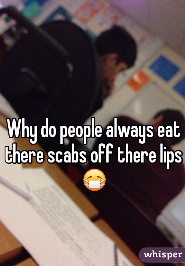 Why do people always eat there scabs off there lips 😷