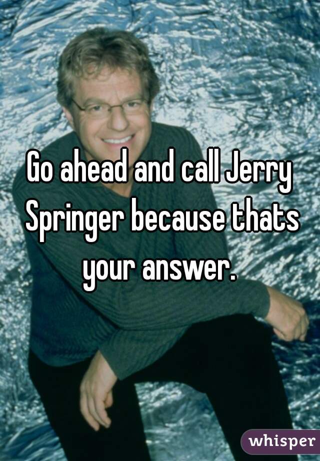 Go ahead and call Jerry Springer because thats your answer. 